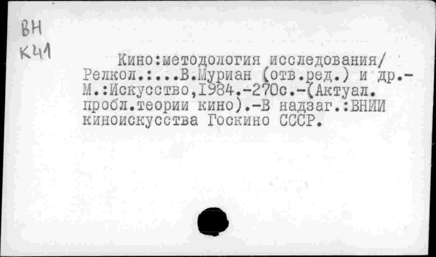 ﻿вн
Кино методология исследования/ Релкол.:...В.Муриан (отв.ред.) и др.-М.Искусство,1984.-270с.-(Актуал. пробл.теории кино).-В надзаг.:ВНИИ киноискусства Госкино СССР.